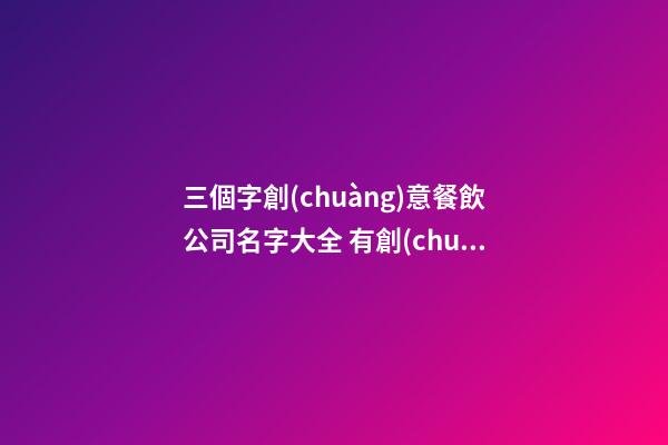 三個字創(chuàng)意餐飲公司名字大全 有創(chuàng)意的餐飲公司名